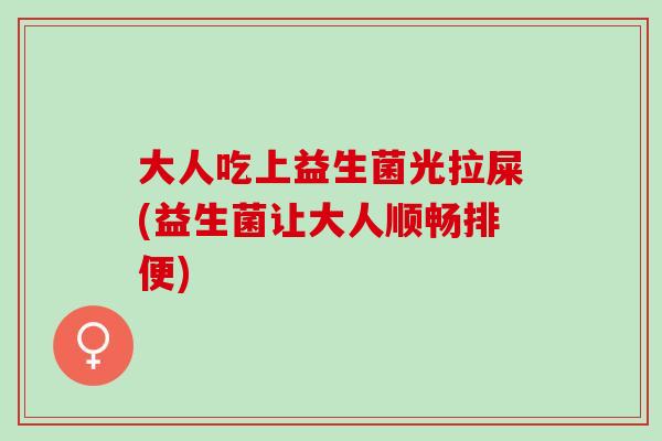 大人吃上益生菌光拉屎(益生菌让大人顺畅排便)