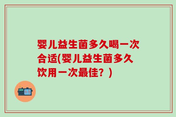 婴儿益生菌多久喝一次合适(婴儿益生菌多久饮用一次最佳？)