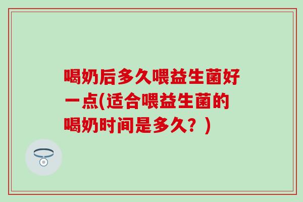 喝奶后多久喂益生菌好一点(适合喂益生菌的喝奶时间是多久？)