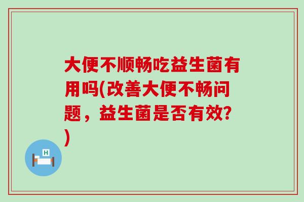 大便不顺畅吃益生菌有用吗(改善大便不畅问题，益生菌是否有效？)