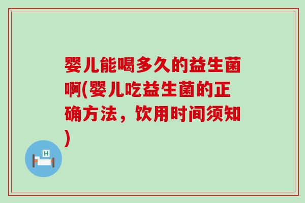 婴儿能喝多久的益生菌啊(婴儿吃益生菌的正确方法，饮用时间须知)