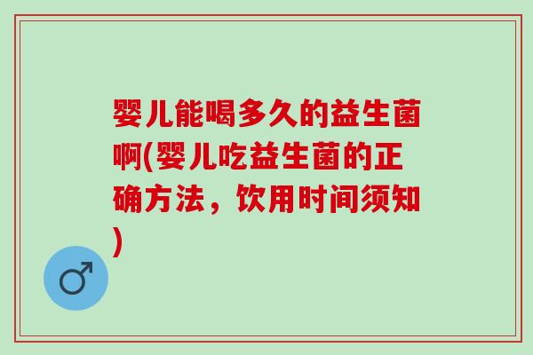 婴儿能喝多久的益生菌啊(婴儿吃益生菌的正确方法，饮用时间须知)