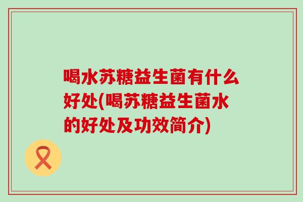 喝水苏糖益生菌有什么好处(喝苏糖益生菌水的好处及功效简介)