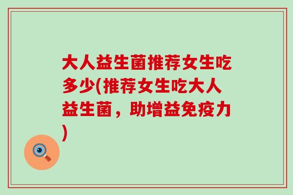 大人益生菌推荐女生吃多少(推荐女生吃大人益生菌，助增益免疫力)