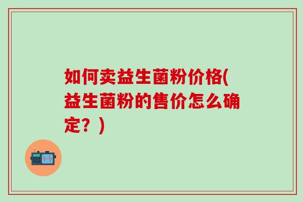 如何卖益生菌粉价格(益生菌粉的售价怎么确定？)