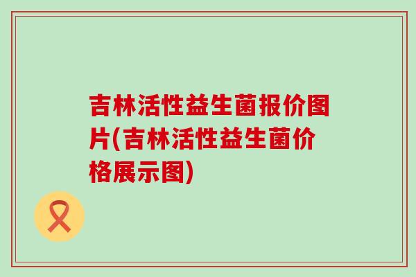 吉林活性益生菌报价图片(吉林活性益生菌价格展示图)