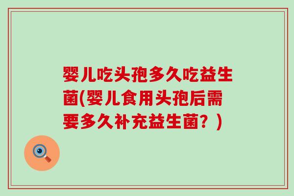 婴儿吃头孢多久吃益生菌(婴儿食用头孢后需要多久补充益生菌？)