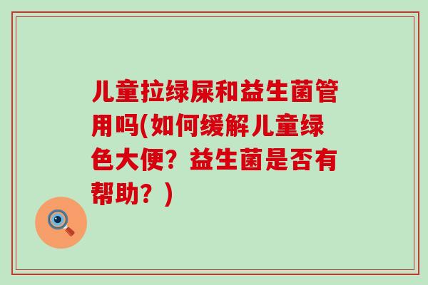 儿童拉绿屎和益生菌管用吗(如何缓解儿童绿色大便？益生菌是否有帮助？)