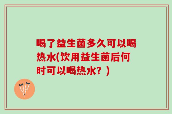 喝了益生菌多久可以喝热水(饮用益生菌后何时可以喝热水？)