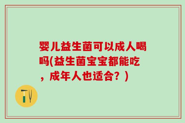 婴儿益生菌可以成人喝吗(益生菌宝宝都能吃，成年人也适合？)