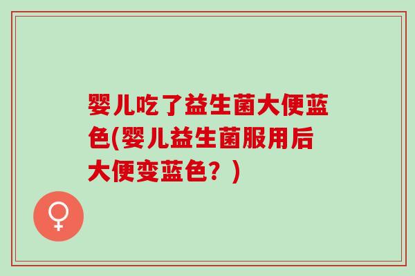 婴儿吃了益生菌大便蓝色(婴儿益生菌服用后大便变蓝色？)
