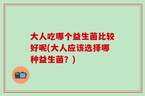 大人吃哪个益生菌比较好呢(大人应该选择哪种益生菌？)