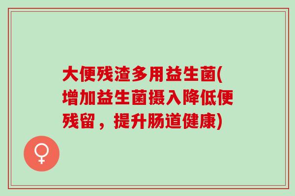 大便残渣多用益生菌(增加益生菌摄入降低便残留，提升肠道健康)