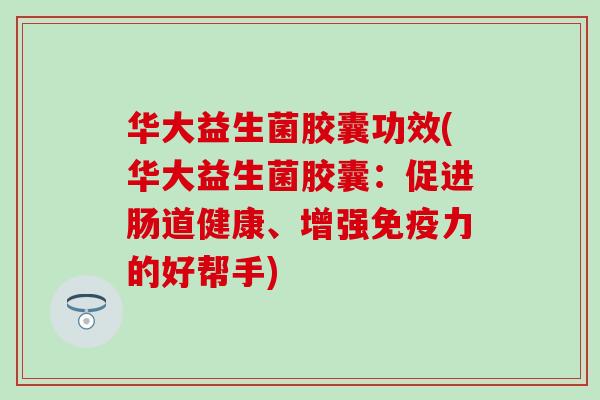 华大益生菌胶囊功效(华大益生菌胶囊：促进肠道健康、增强免疫力的好帮手)
