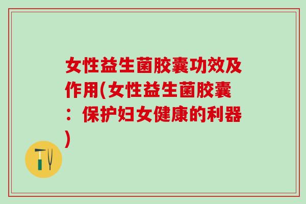 女性益生菌胶囊功效及作用(女性益生菌胶囊:保护妇女健康的利器) 女性益生菌胶囊功效及作用(女性益生菌胶囊:保护妇女健康的利器)