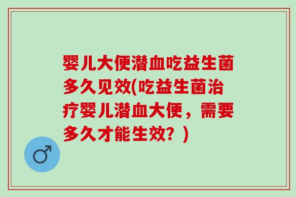 婴儿大便潜血吃益生菌多久见效(吃益生菌治疗婴儿潜血大便，需要多久才能生效？)