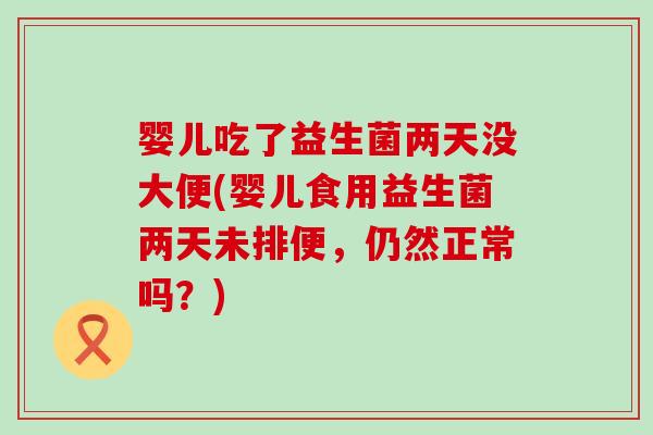 婴儿吃了益生菌两天没大便(婴儿食用益生菌两天未排便，仍然正常吗？)