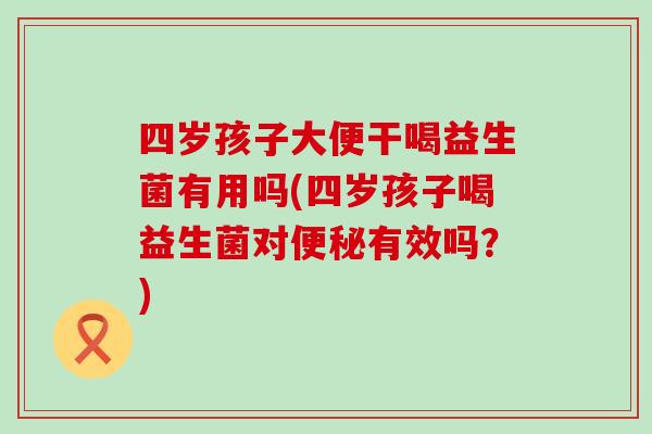 四岁孩子大便干喝益生菌有用吗(四岁孩子喝益生菌对有效吗?) 四岁孩子大便干喝益生菌有用吗(四岁孩子喝益生菌对有效吗?)