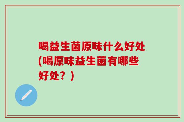 喝益生菌原味什么好处(喝原味益生菌有哪些好处？)