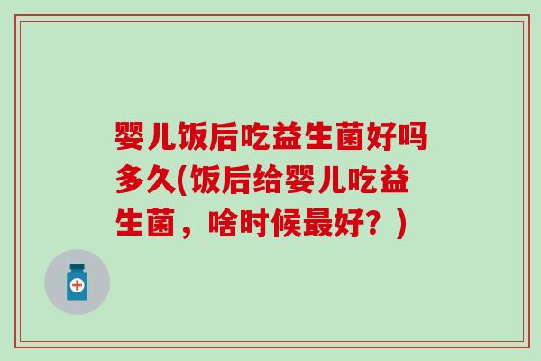 婴儿饭后吃益生菌好吗多久(饭后给婴儿吃益生菌，啥时候最好？)