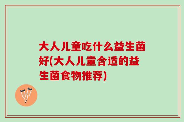 大人儿童吃什么益生菌好(大人儿童合适的益生菌食物推荐)