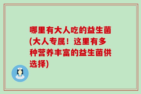 哪里有大人吃的益生菌(大人专属!这里有多种营养丰富的益生菌供选择) 哪里有大人吃的益生菌(大人专属!这里有多种营养丰富的益生菌供选择)