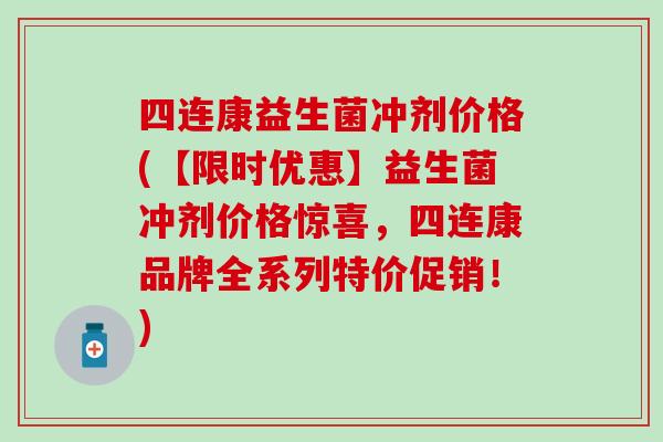 四连康益生菌冲剂价格(【限时优惠】益生菌冲剂价格惊喜，四连康品牌全系列特价促销！)