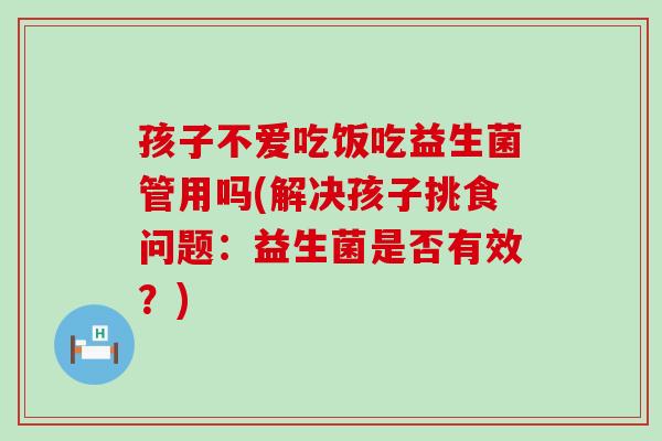 孩子不爱吃饭吃益生菌管用吗(解决孩子挑食问题：益生菌是否有效？)