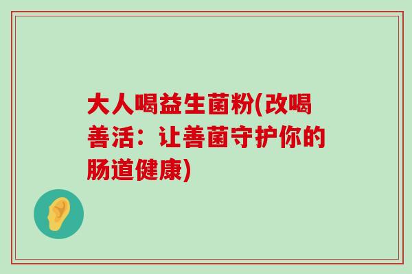 大人喝益生菌粉(改喝善活:让善菌守护你的肠道健康) 大人喝益生菌粉(改喝善活:让善菌守护你的肠道健康)