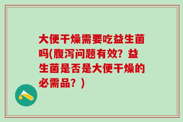 大便干燥需要吃益生菌吗(腹泻问题有效？益生菌是否是大便干燥的必需品？)
