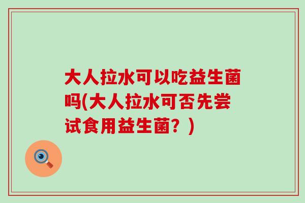 大人拉水可以吃益生菌吗(大人拉水可否先尝试食用益生菌？)