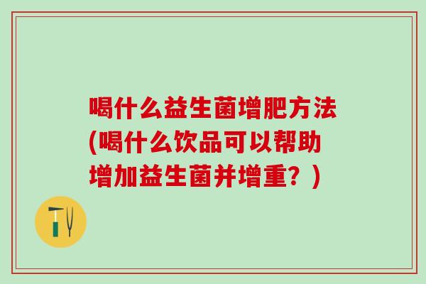 喝什么益生菌增肥方法(喝什么饮品可以帮助增加益生菌并增重？)