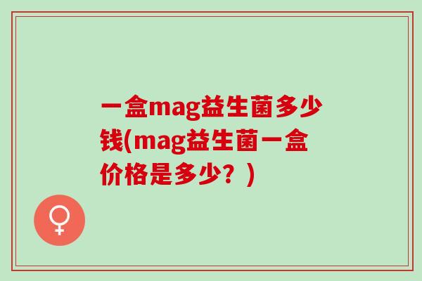 一盒mag益生菌多少钱(mag益生菌一盒价格是多少？)