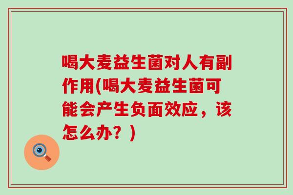 喝大麦益生菌对人有副作用(喝大麦益生菌可能会产生负面效应，该怎么办？)