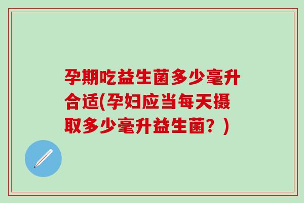 孕期吃益生菌多少毫升合适(孕妇应当每天摄取多少毫升益生菌?) 孕期吃益生菌多少毫升合适(孕妇应当每天摄取多少毫升益生菌?)