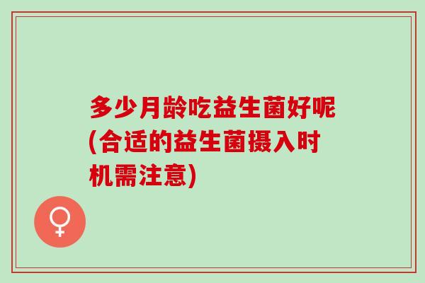 多少月龄吃益生菌好呢(合适的益生菌摄入时机需注意)