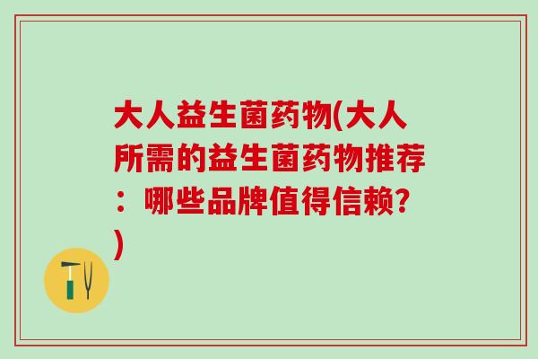 大人益生菌药物(大人所需的益生菌药物推荐：哪些品牌值得信赖？)