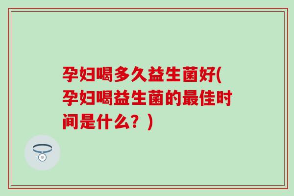 孕妇喝多久益生菌好(孕妇喝益生菌的最佳时间是什么？)
