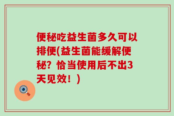 便秘吃益生菌多久可以排便(益生菌能缓解便秘？恰当使用后不出3天见效！)