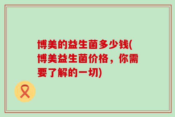 博美的益生菌多少钱(博美益生菌价格，你需要了解的一切)