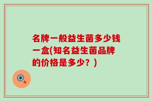 名牌一般益生菌多少钱一盒(知名益生菌品牌的价格是多少？)