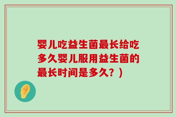 婴儿吃益生菌最长给吃多久婴儿服用益生菌的最长时间是多久？)