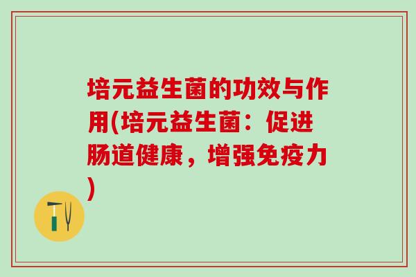 培元益生菌的功效与作用(培元益生菌：促进肠道健康，增强免疫力)