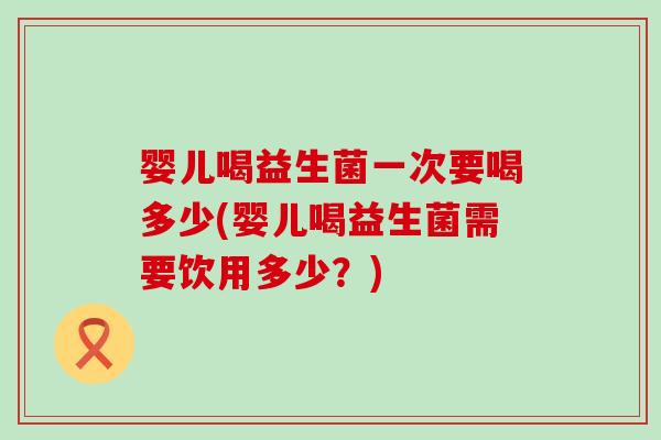 婴儿喝益生菌一次要喝多少(婴儿喝益生菌需要饮用多少？)