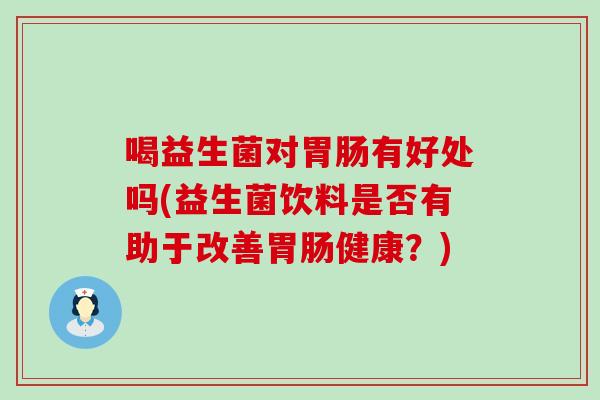 喝益生菌对胃肠有好处吗(益生菌饮料是否有助于改善胃肠健康？)