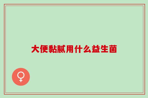 大便黏腻用什么益生菌
