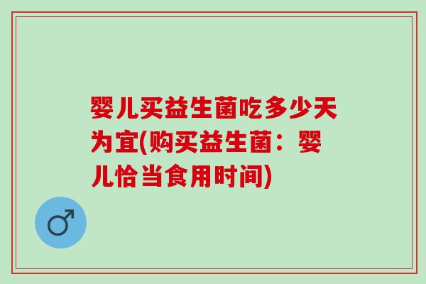 婴儿买益生菌吃多少天为宜(购买益生菌：婴儿恰当食用时间)