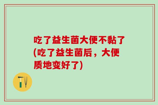 吃了益生菌大便不黏了(吃了益生菌后，大便质地变好了)
