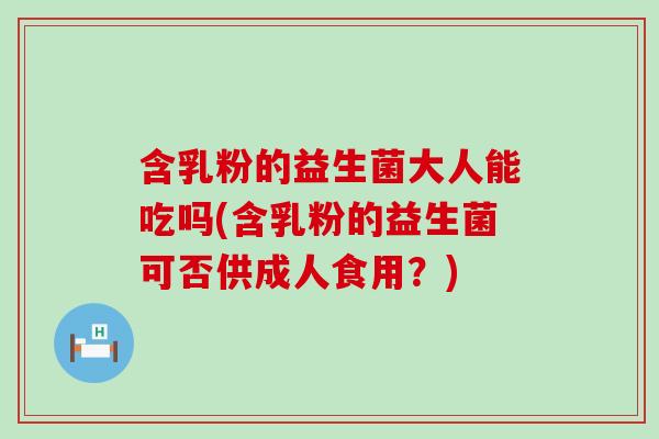 含乳粉的益生菌大人能吃吗(含乳粉的益生菌可否供成人食用？)