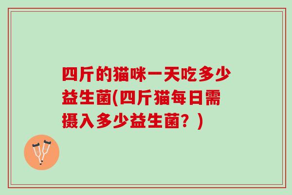 四斤的猫咪一天吃多少益生菌(四斤猫每日需摄入多少益生菌？)